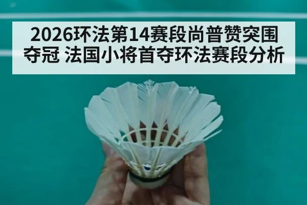 2026环法第14赛段尚普赞突围夺冠 法国小将首夺环法赛段分析 | hth