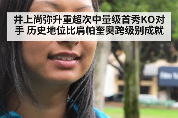 井上尚弥升重超次中量级首秀KO对手 历史地位比肩帕奎奥跨级别成就 | hth