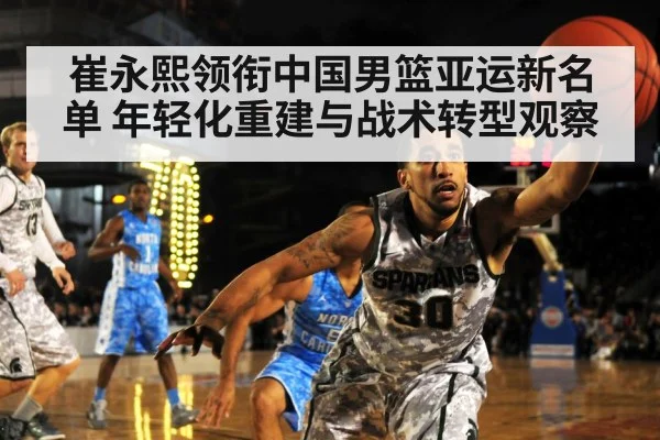 崔永熙领衔中国男篮亚运新名单 年轻化重建与战术转型观察 | hth