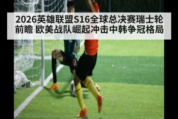 2026英雄联盟S16全球总决赛瑞士轮前瞻 欧美战队崛起冲击中韩争冠格局