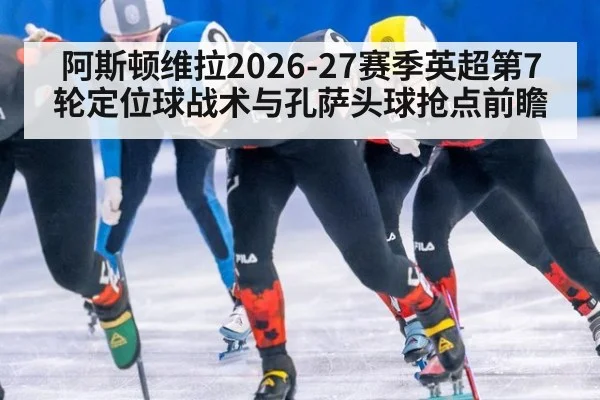 阿斯顿维拉2026-27赛季英超第7轮定位球战术与孔萨头球抢点前瞻