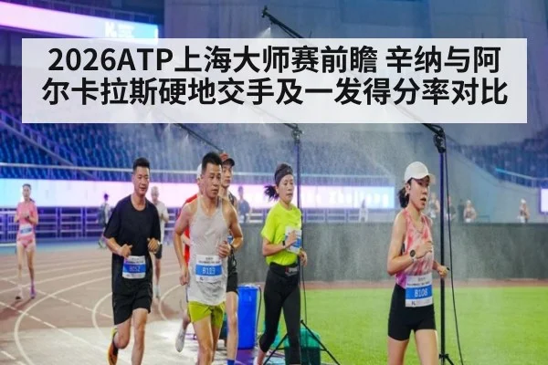 2026ATP上海大师赛前瞻 辛纳与阿尔卡拉斯硬地交手及一发得分率对比